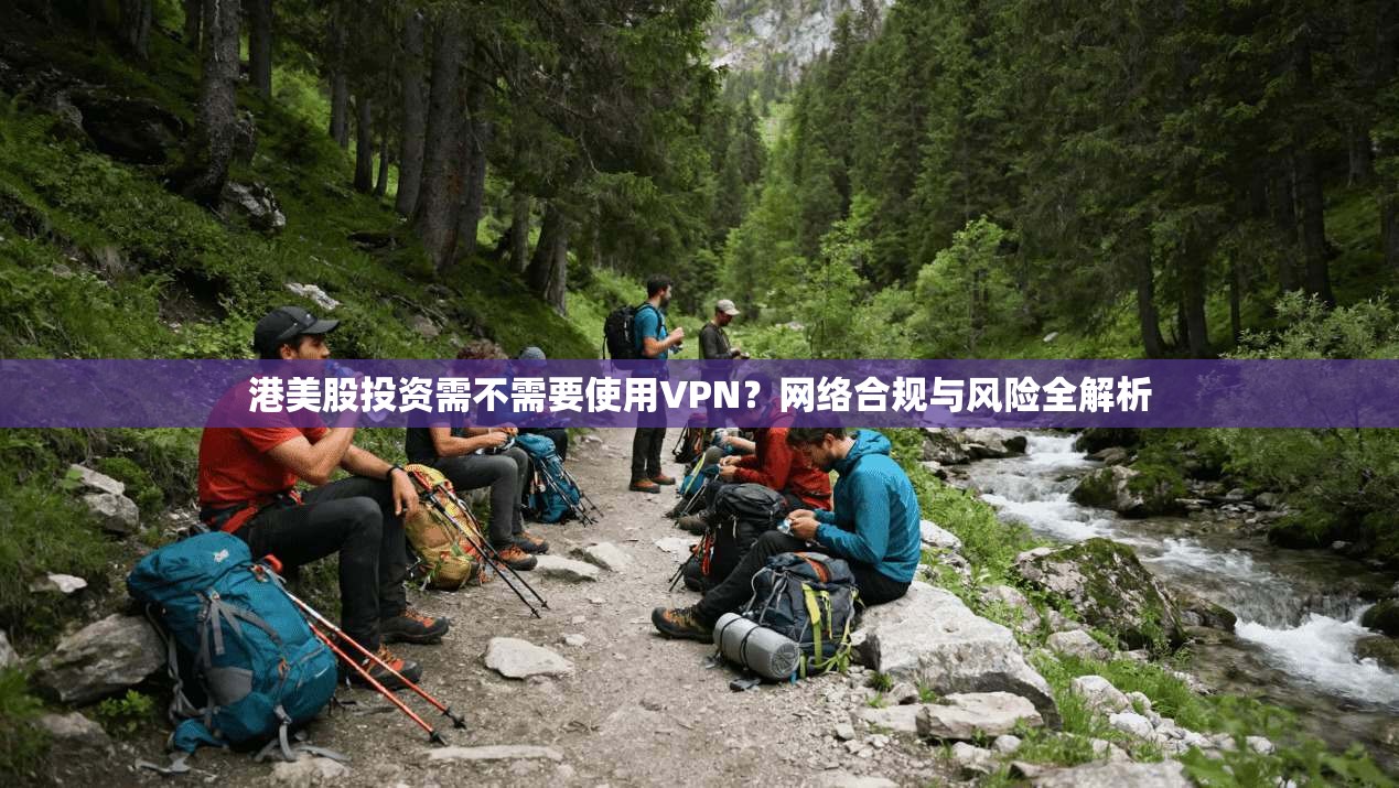 港美股投资需不需要使用VPN？网络合规与风险全解析