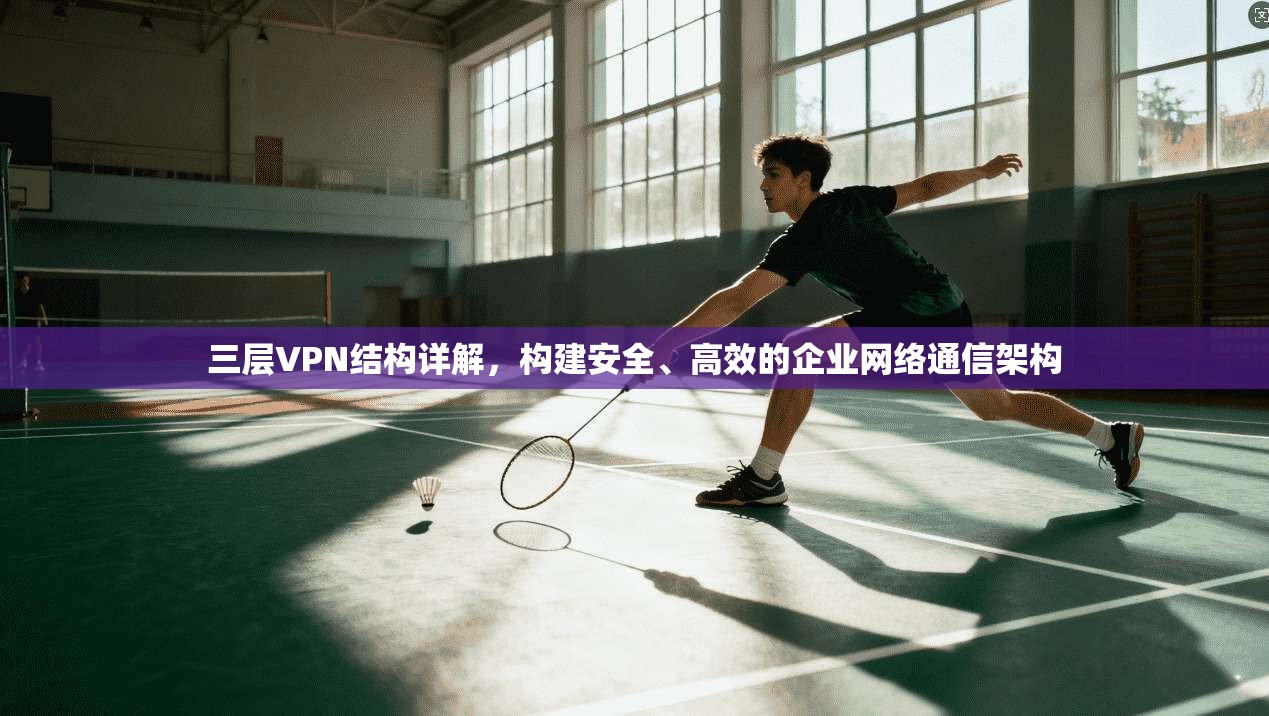 三层VPN结构详解，构建安全、高效的企业网络通信架构
