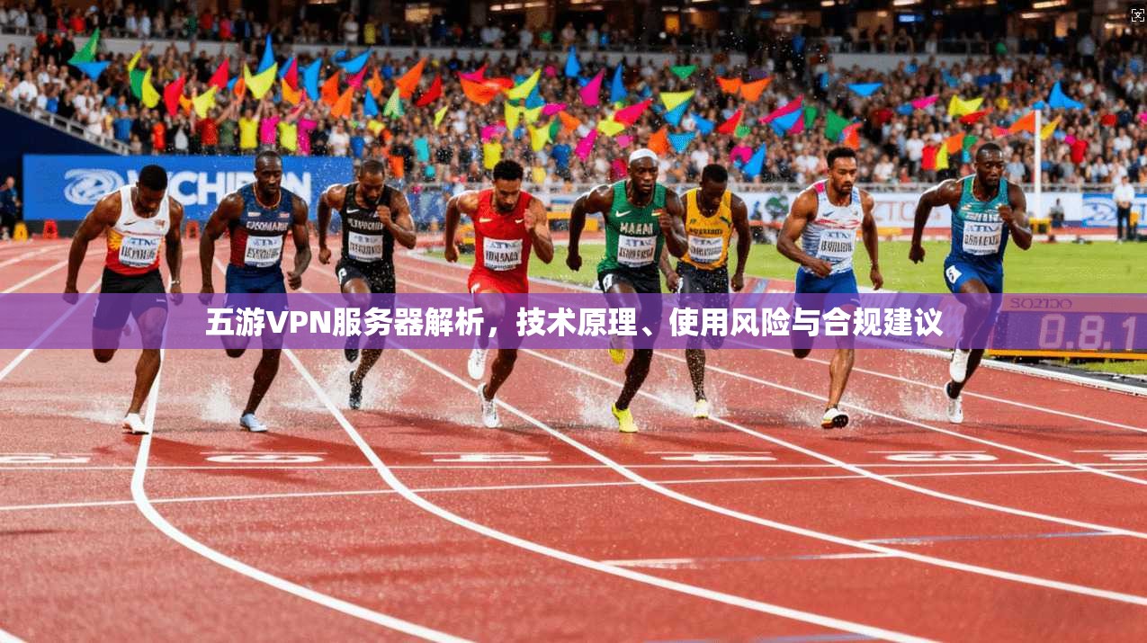 五游VPN服务器解析，技术原理、使用风险与合规建议