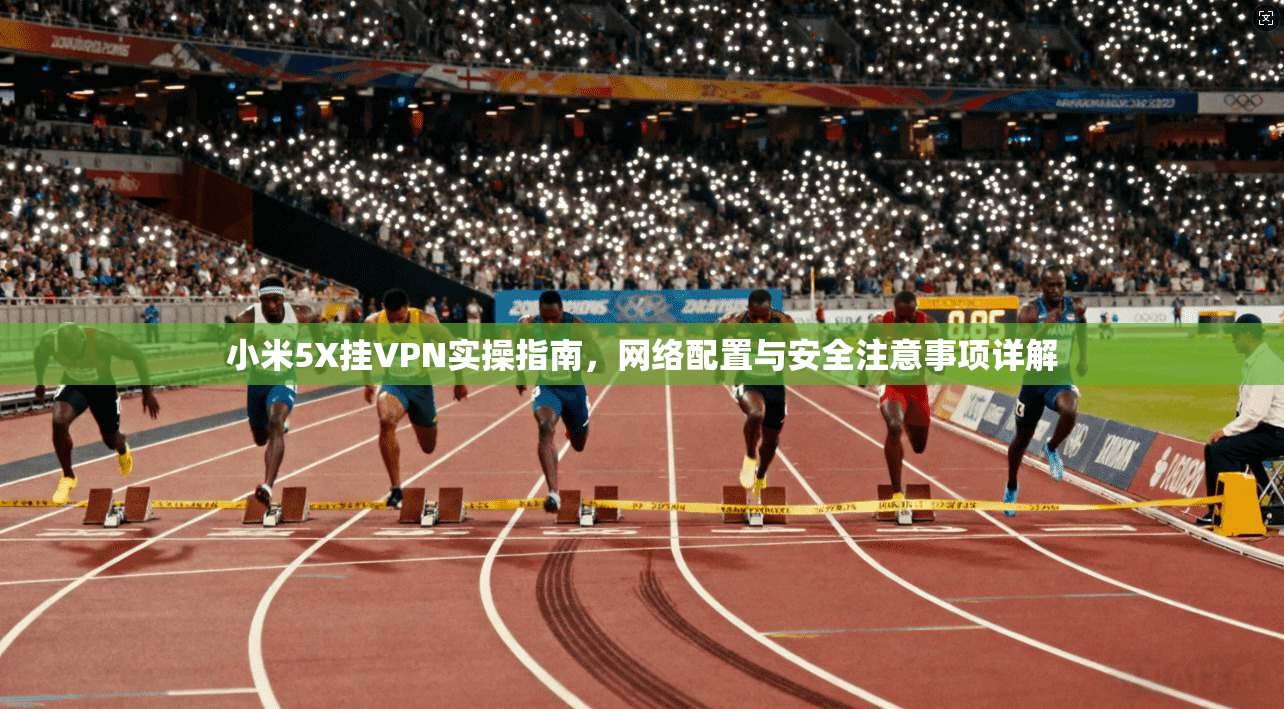 小米5X挂VPN实操指南,网络配置与安全注意事项详解 小米5X挂VPN实操指南,网络配置与安全注意事项详解