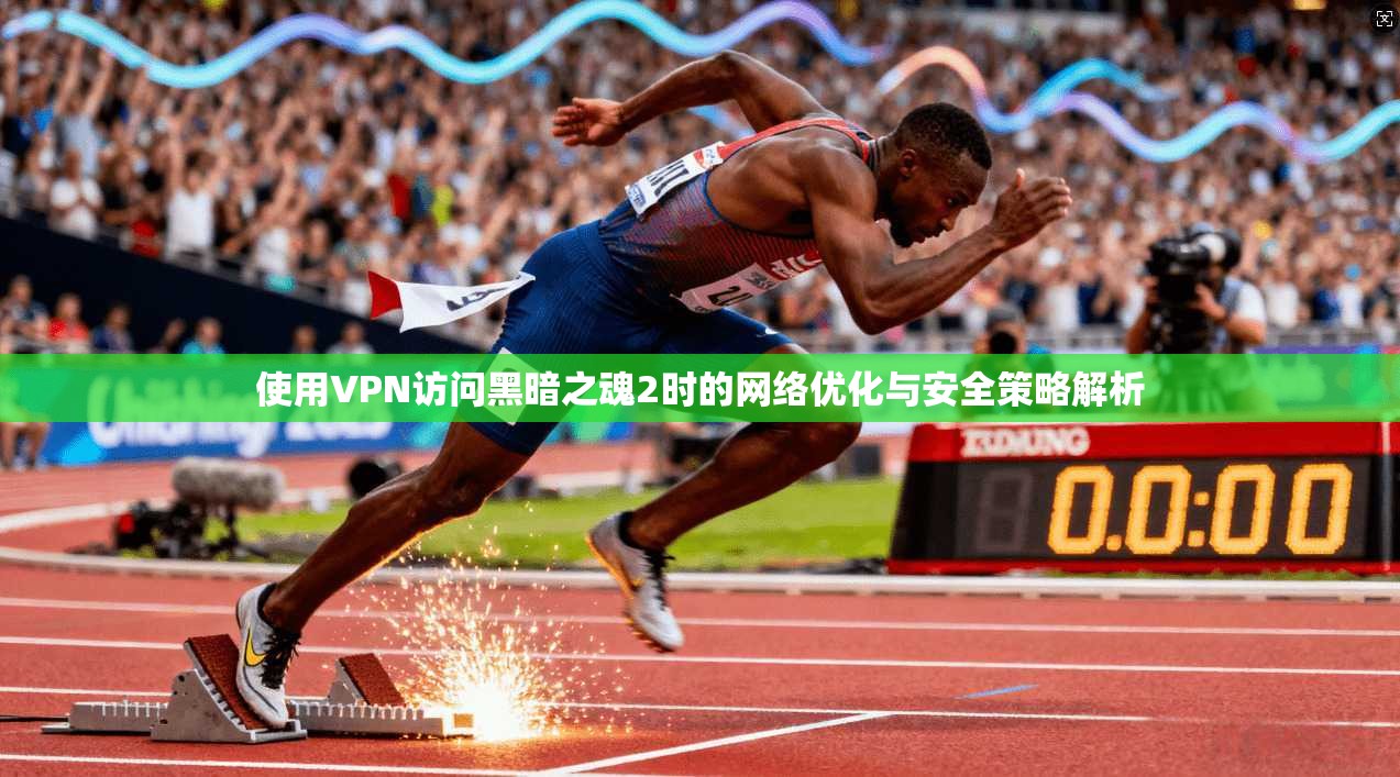 使用VPN访问黑暗之魂2时的网络优化与安全策略解析