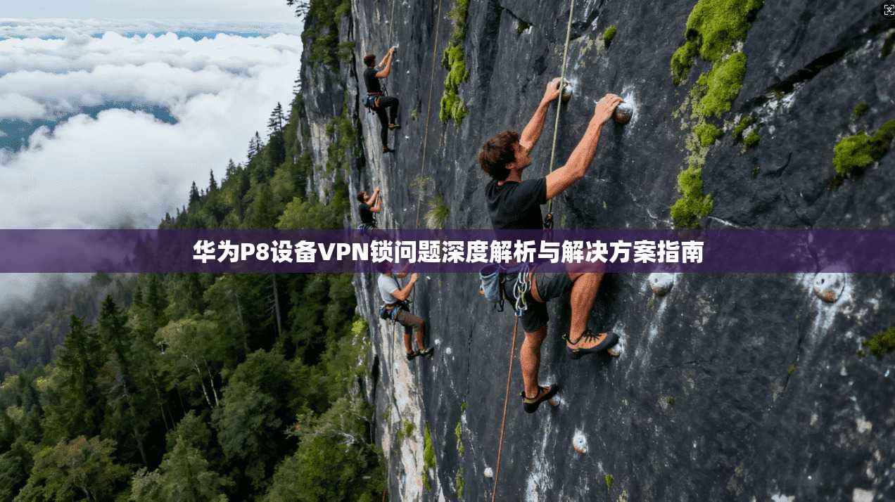 华为P8设备VPN锁问题深度解析与解决方案指南 华为P8设备VPN锁问题深度解析与解决方案指南