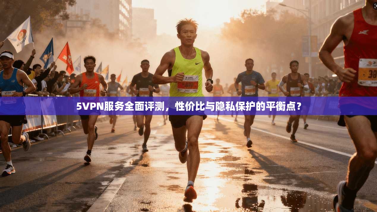 5VPN服务全面评测,性价比与隐私保护的平衡点? 5VPN服务全面评测,性价比与隐私保护的平衡点?