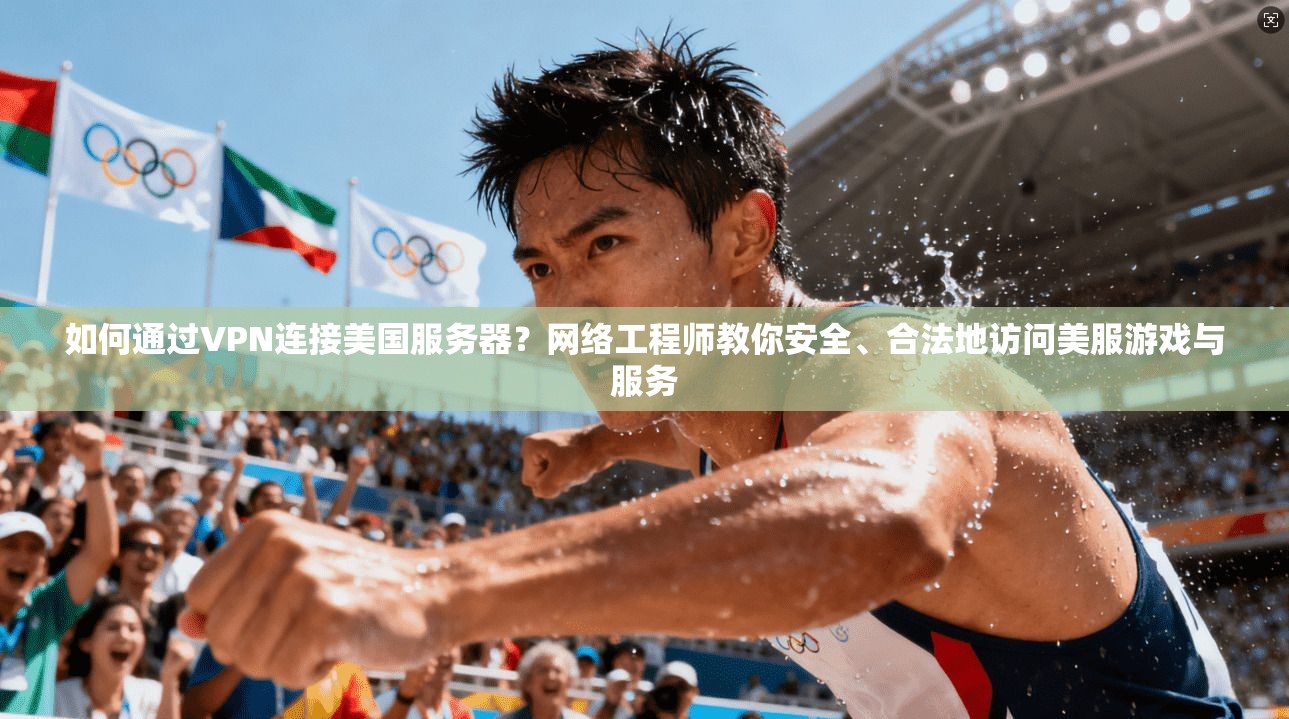 如何通过VPN连接美国服务器？网络工程师教你安全、合法地访问美服游戏与服务