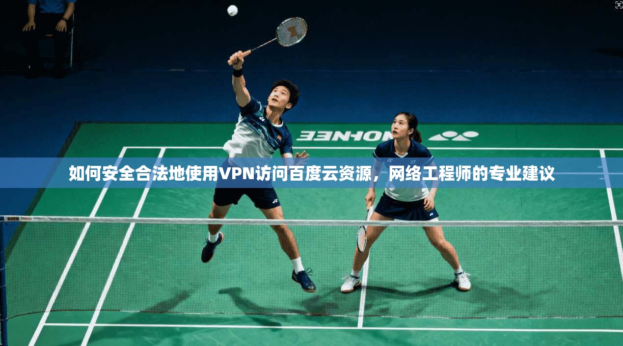 如何安全合法地使用VPN访问百度云资源,网络工程师的专业建议 如何安全合法地使用VPN访问百度云资源,网络工程师的专业建议