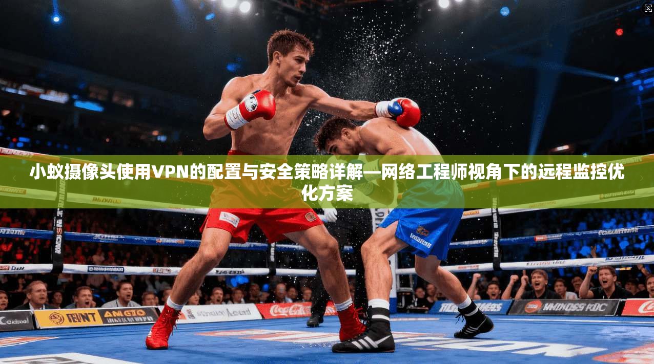 小蚁摄像头使用VPN的配置与安全策略详解—网络工程师视角下的远程监控优化方案 小蚁摄像头使用VPN的配置与安全策略详解—网络工程师视角下的远程监控优化方案