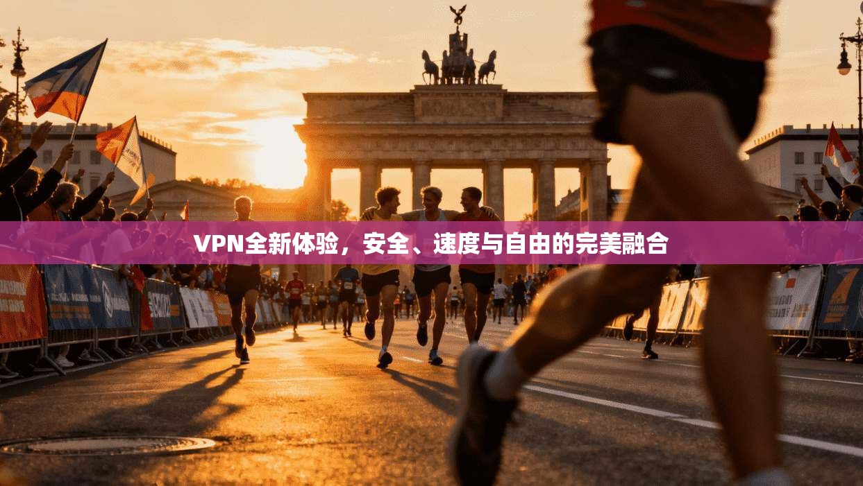 VPN全新体验，安全、速度与自由的完美融合
