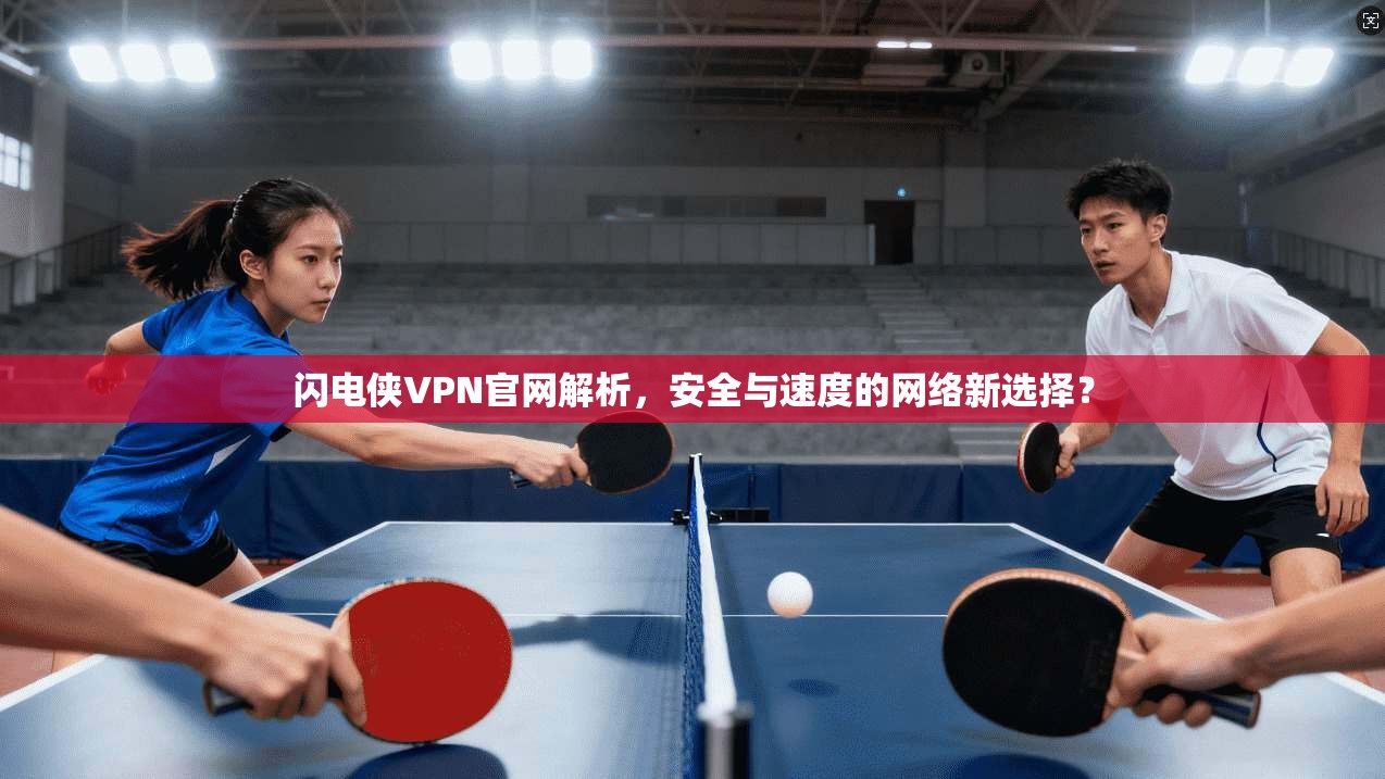 闪电侠VPN官网解析,安全与速度的网络新选择? 闪电侠VPN官网解析,安全与速度的网络新选择?