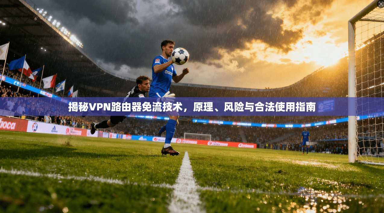 揭秘VPN路由器免流技术,原理、风险与合法使用指南 揭秘VPN路由器免流技术,原理、风险与合法使用指南