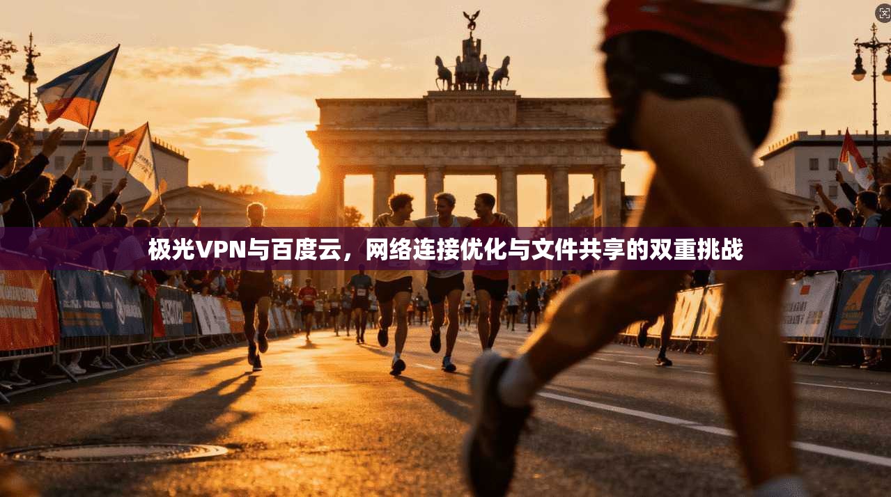 极光VPN与百度云，网络连接优化与文件共享的双重挑战