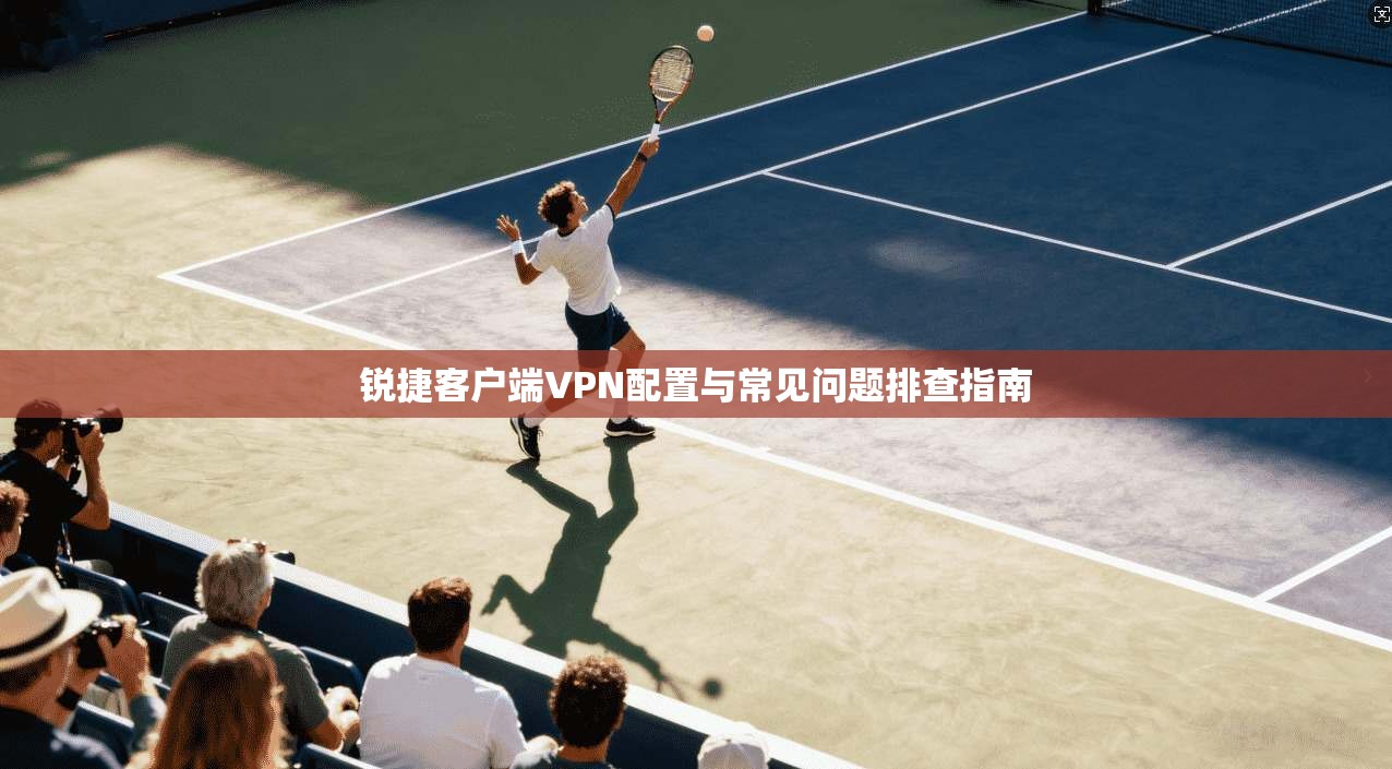锐捷客户端VPN配置与常见问题排查指南 锐捷客户端VPN配置与常见问题排查指南