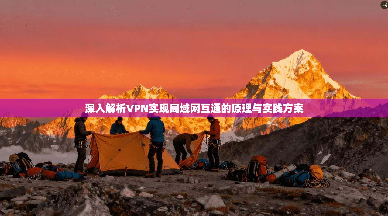 深入解析VPN实现局域网互通的原理与实践方案 深入解析VPN实现局域网互通的原理与实践方案
