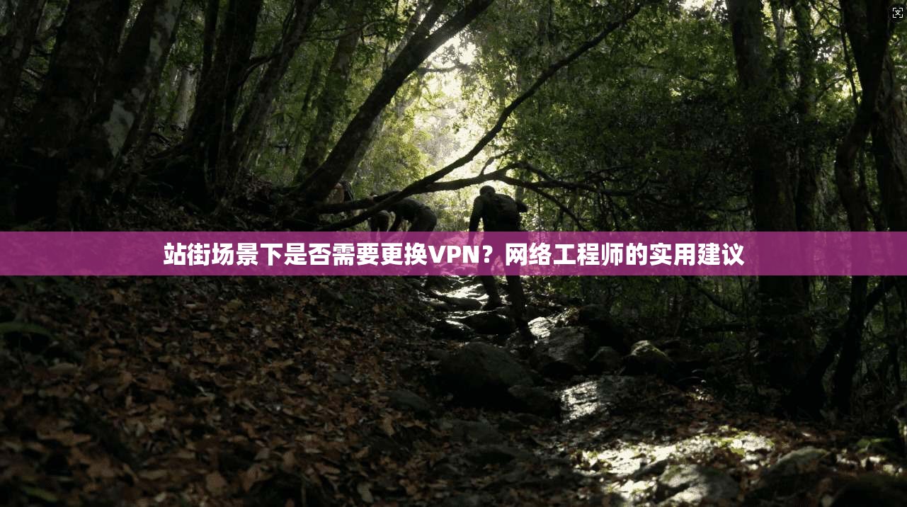 站街场景下是否需要更换VPN？网络工程师的实用建议