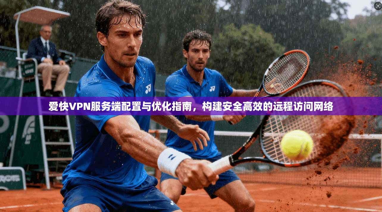 爱快VPN服务端配置与优化指南,构建安全高效的远程访问网络 爱快VPN服务端配置与优化指南,构建安全高效的远程访问网络
