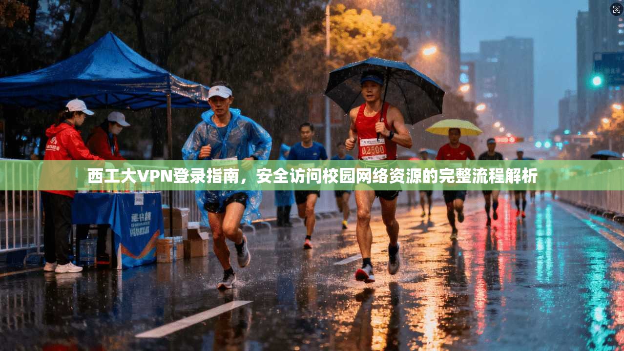 西工大VPN登录指南，安全访问校园网络资源的完整流程解析