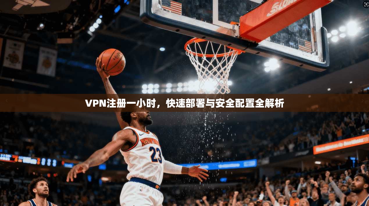 VPN注册一小时，快速部署与安全配置全解析