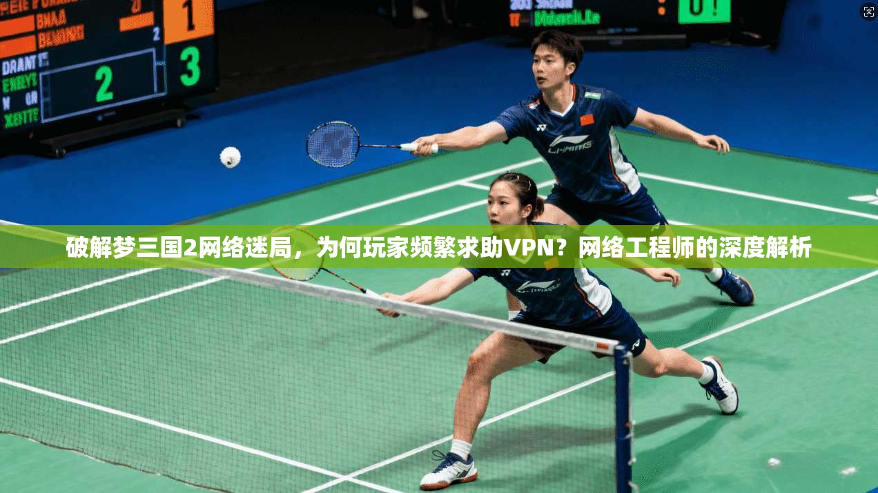 破解梦三国2网络迷局,为何玩家频繁求助VPN?网络工程师的深度解析 破解梦三国2网络迷局,为何玩家频繁求助VPN?网络工程师的深度解析
