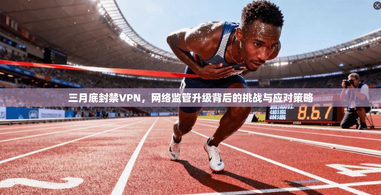 三月底封禁VPN，网络监管升级背后的挑战与应对策略
