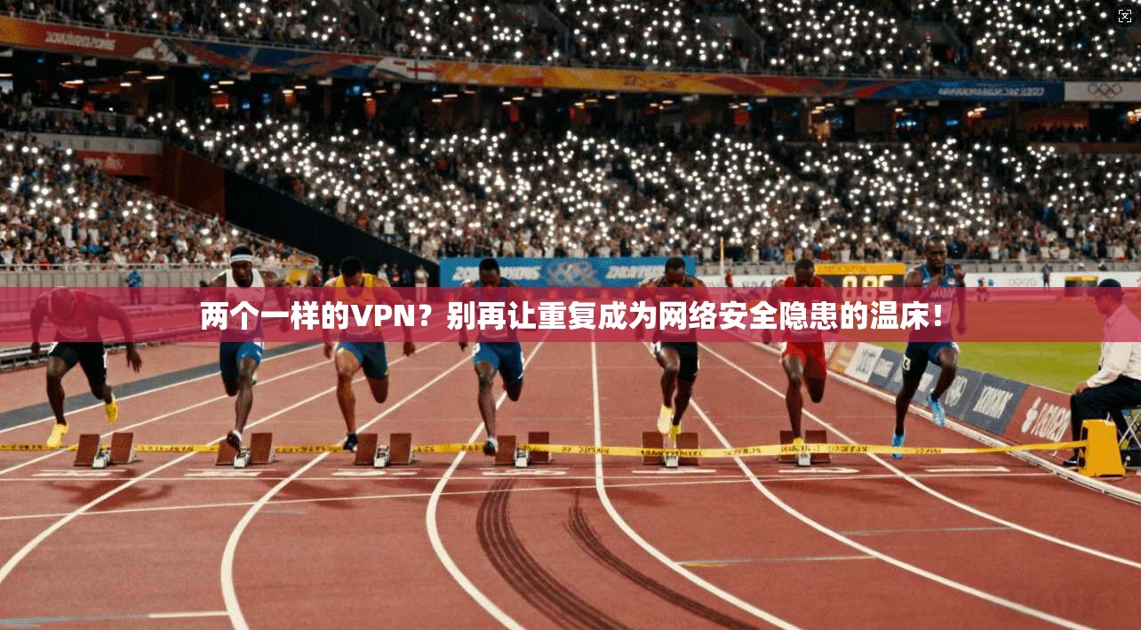 两个一样的VPN？别再让重复成为网络安全隐患的温床！