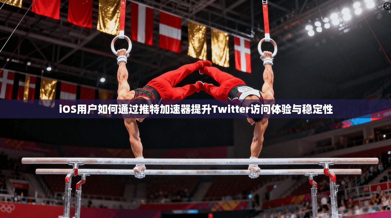 iOS用户如何通过推特加速器提升Twitter访问体验与稳定性