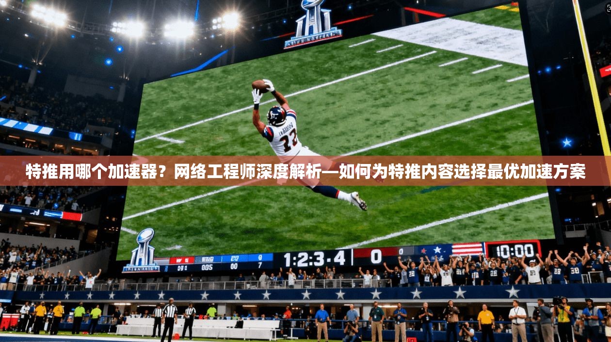特推用哪个加速器？网络工程师深度解析—如何为特推内容选择最优加速方案