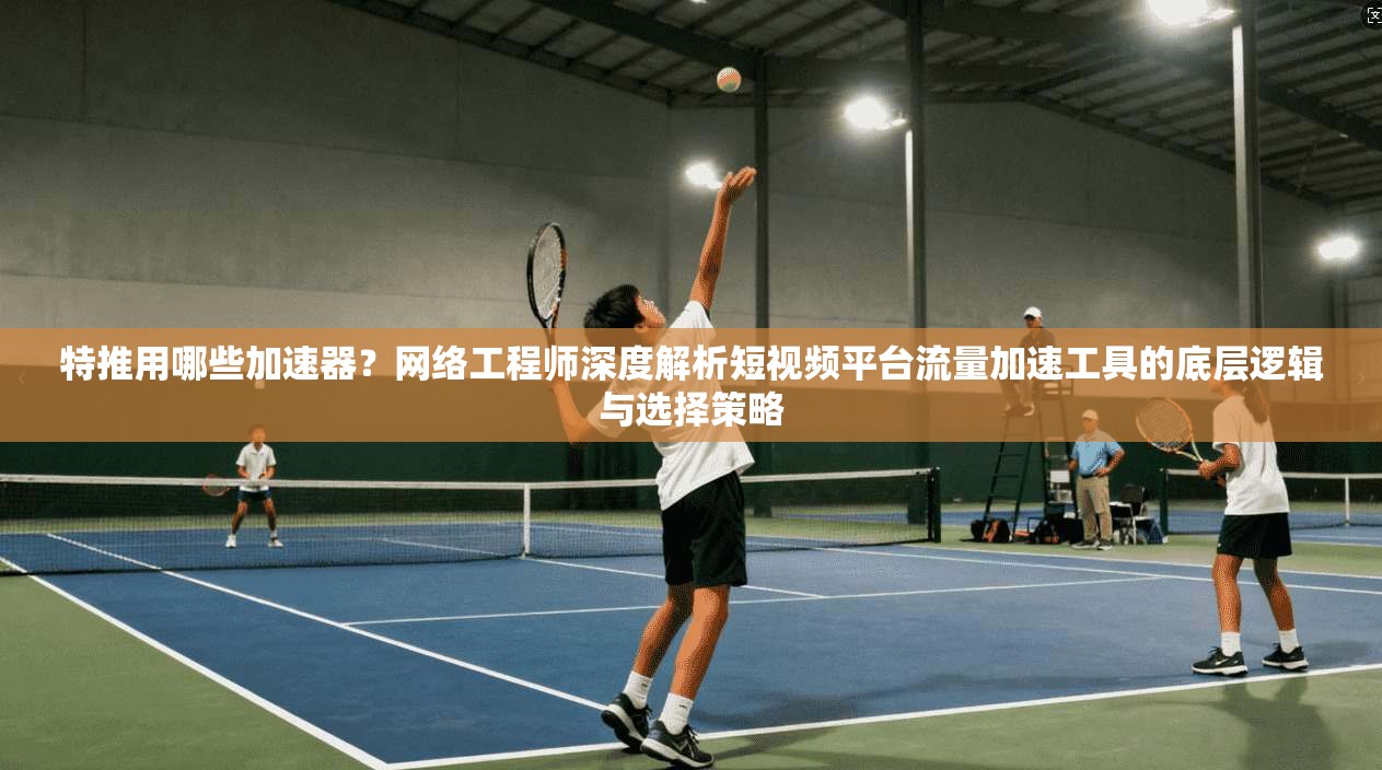 特推用哪些加速器?网络工程师深度解析短视频平台流量加速工具的底层逻辑与选择策略 特推用哪些加速器?网络工程师深度解析短视频平台流量加速工具的底层逻辑与选择策略
