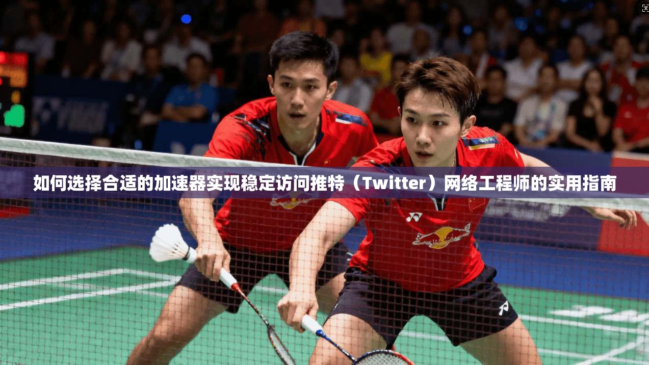 如何选择合适的加速器实现稳定访问推特(Twitter)网络工程师的实用指南 如何选择合适的加速器实现稳定访问推特(Twitter)网络工程师的实用指南