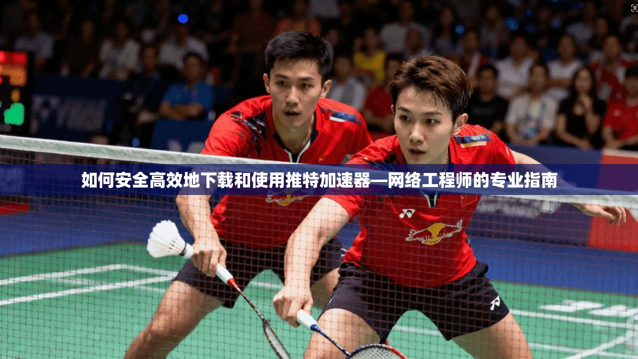 如何安全高效地下载和使用推特加速器—网络工程师的专业指南 如何安全高效地下载和使用推特加速器—网络工程师的专业指南