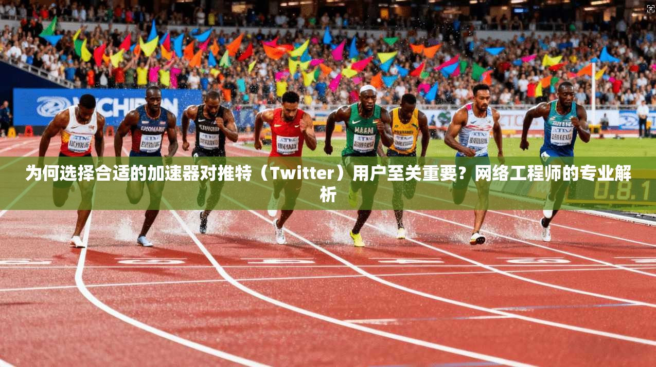 为何选择合适的加速器对推特（Twitter）用户至关重要？网络工程师的专业解析