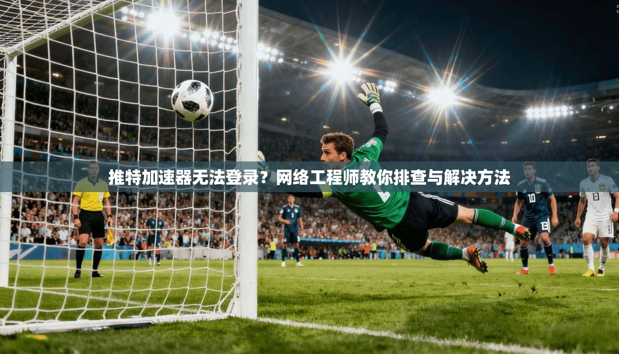 推特加速器无法登录？网络工程师教你排查与解决方法