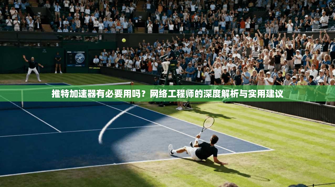 推特加速器有必要用吗？网络工程师的深度解析与实用建议