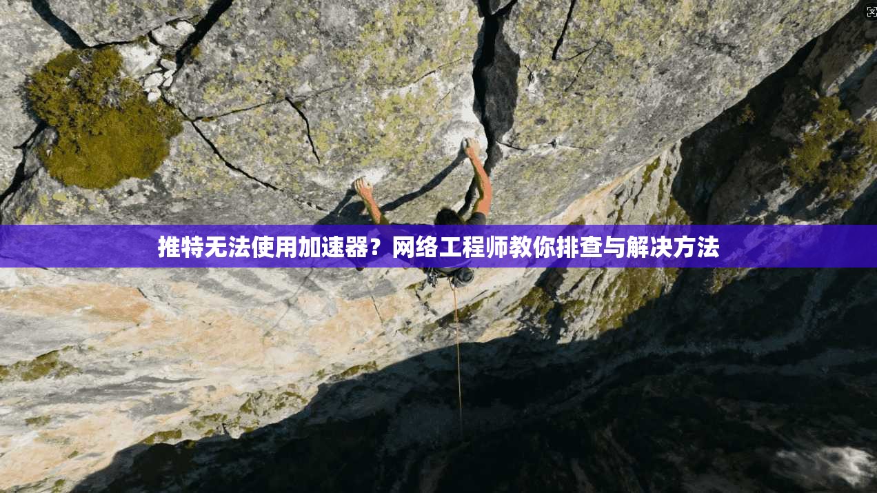 推特无法使用加速器？网络工程师教你排查与解决方法