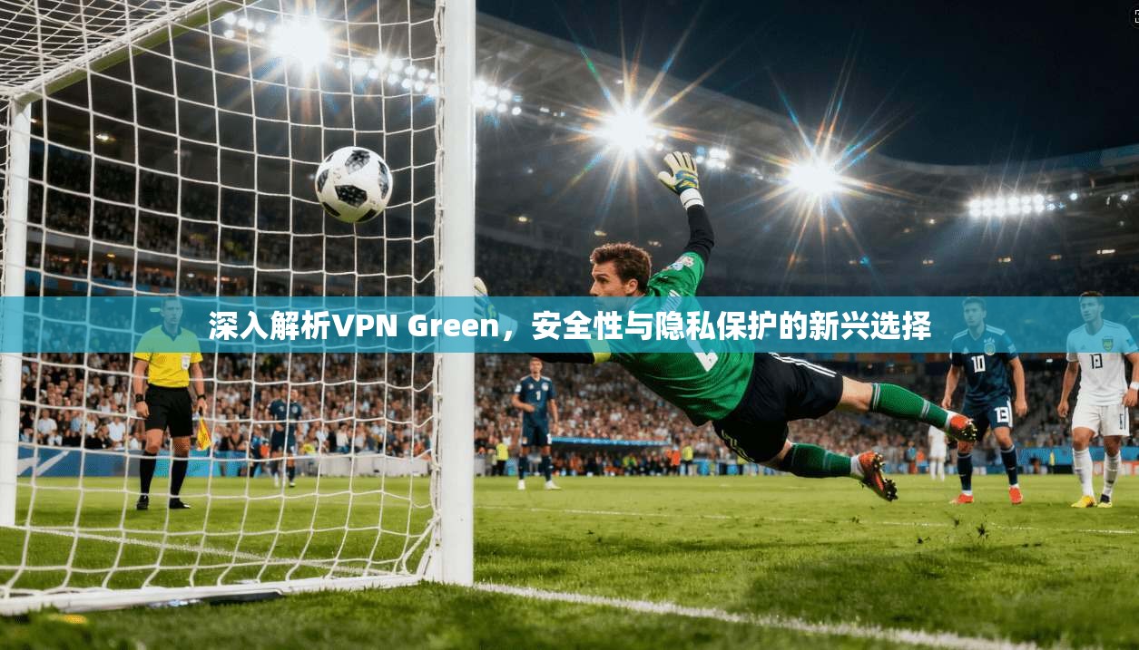 深入解析VPN Green，安全性与隐私保护的新兴选择