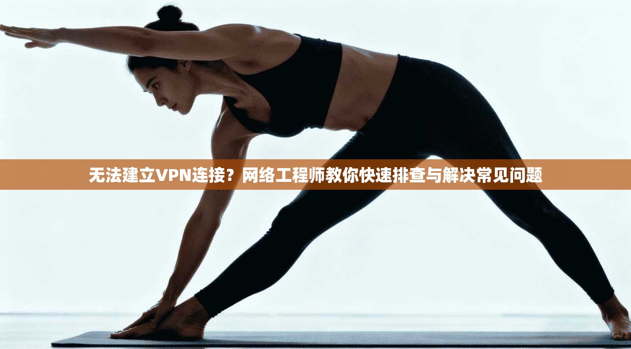 无法建立VPN连接？网络工程师教你快速排查与解决常见问题