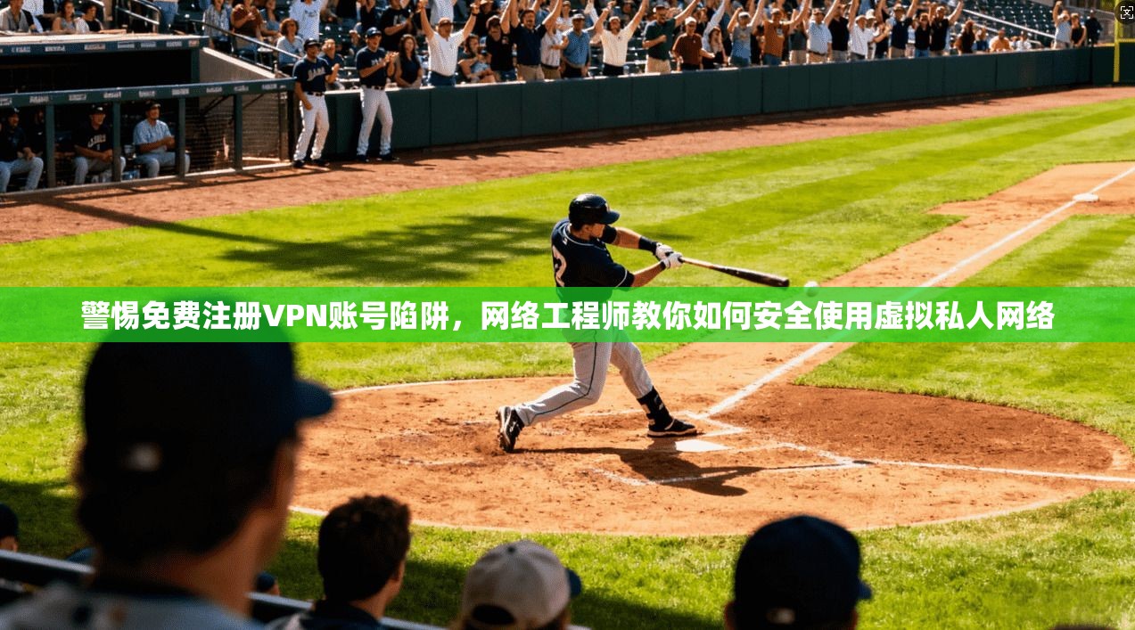 警惕免费注册VPN账号陷阱，网络工程师教你如何安全使用虚拟私人网络