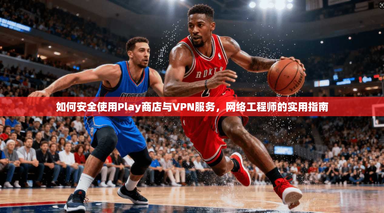 如何安全使用Play商店与VPN服务，网络工程师的实用指南