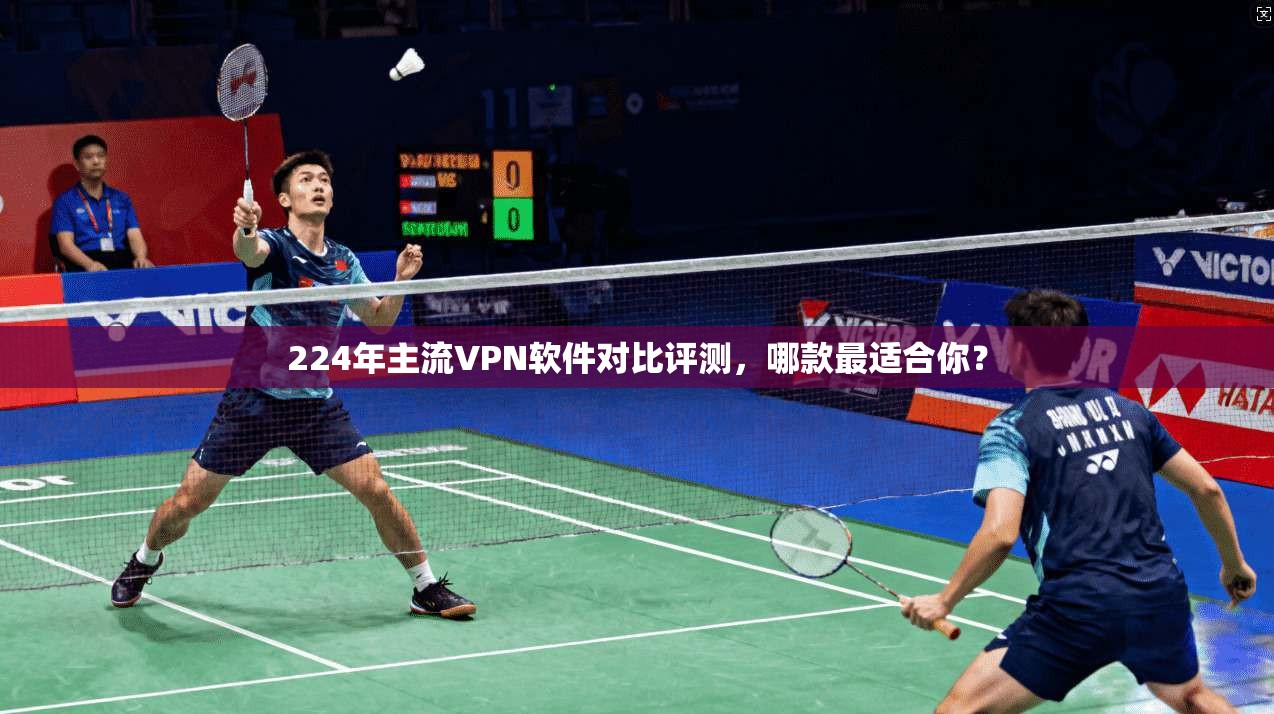 224年主流VPN软件对比评测，哪款最适合你？