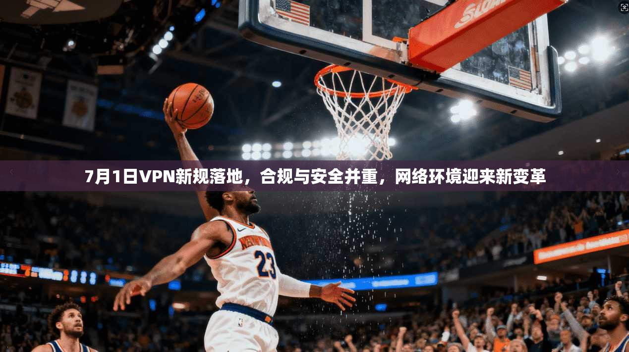 7月1日VPN新规落地，合规与安全并重，网络环境迎来新变革