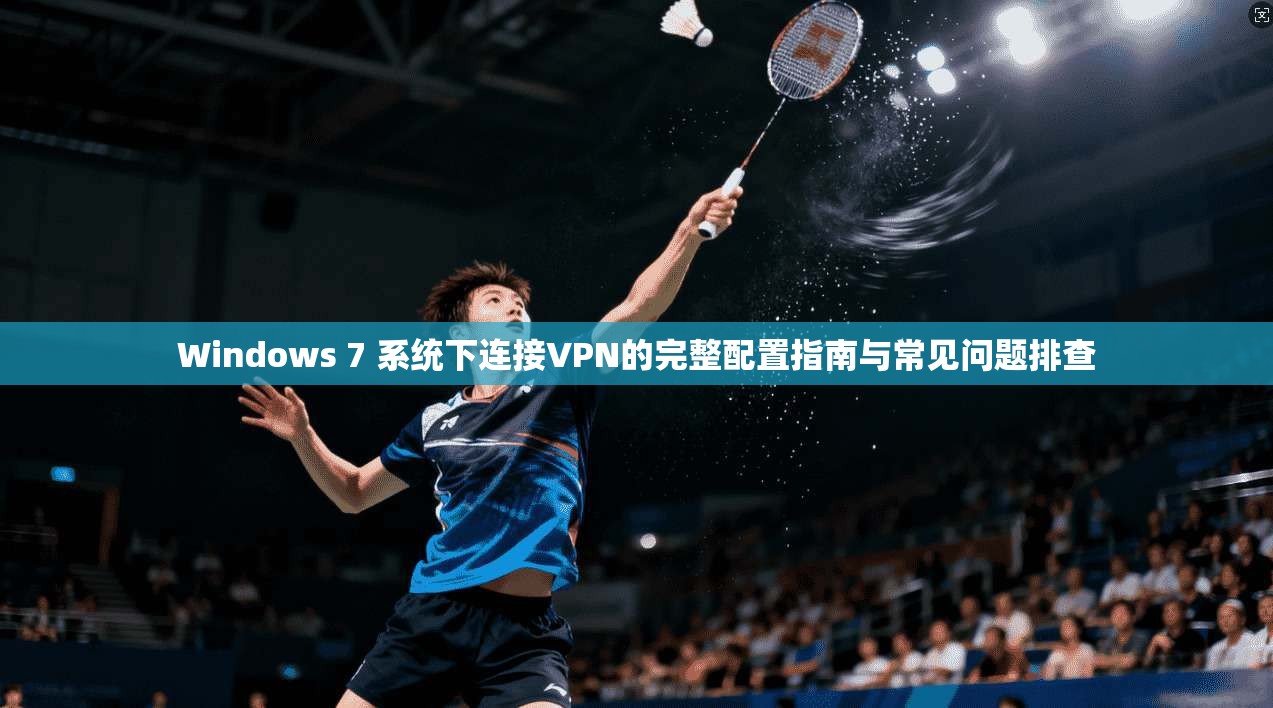 Windows 7 系统下连接VPN的完整配置指南与常见问题排查