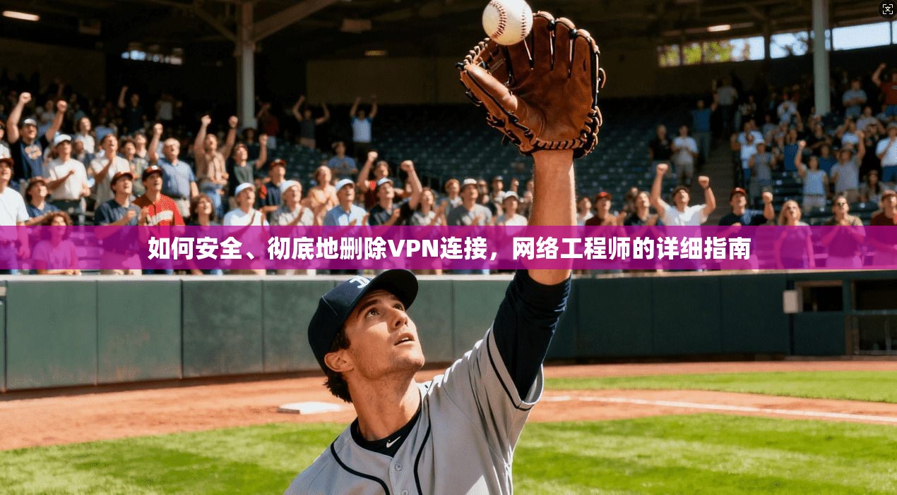 如何安全、彻底地删除VPN连接，网络工程师的详细指南