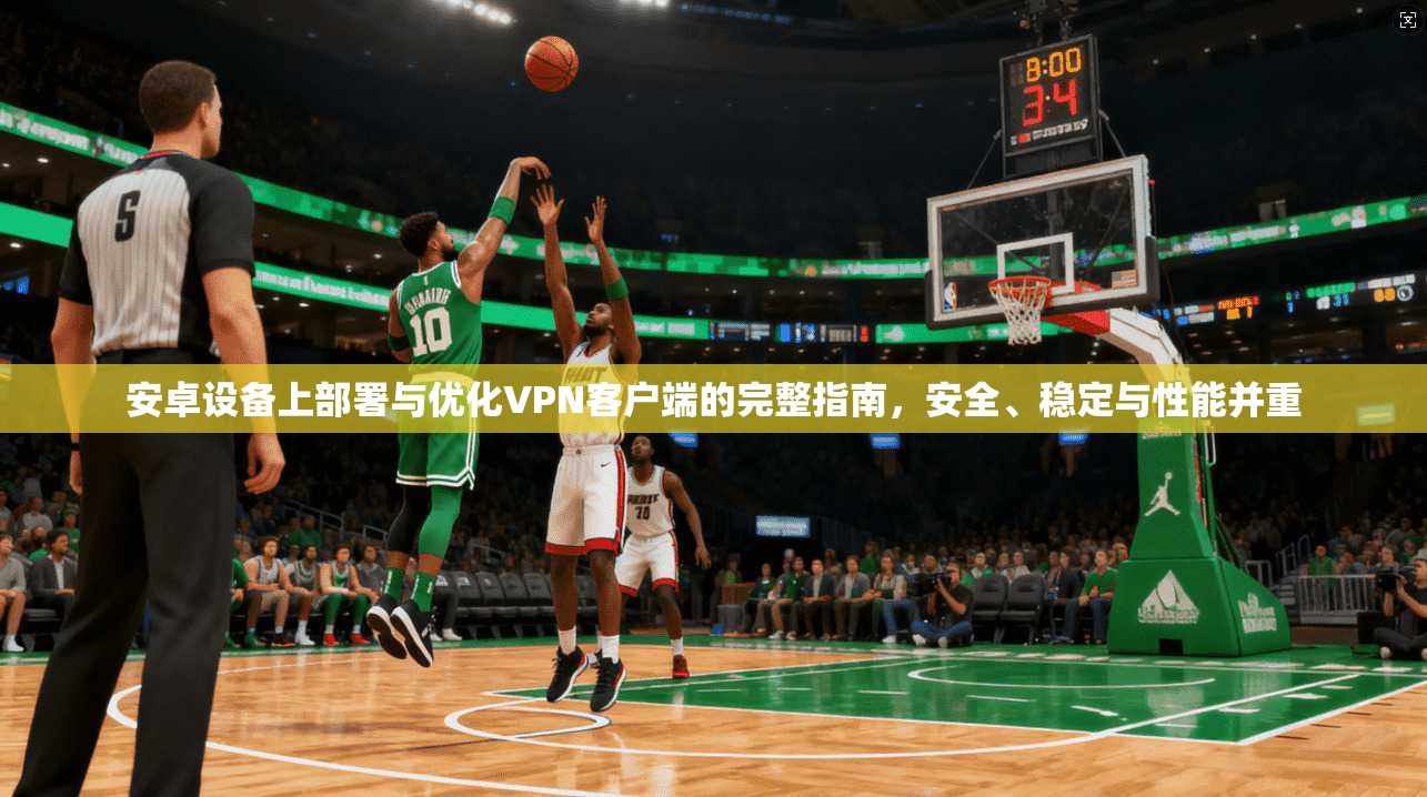 安卓设备上部署与优化VPN客户端的完整指南，安全、稳定与性能并重