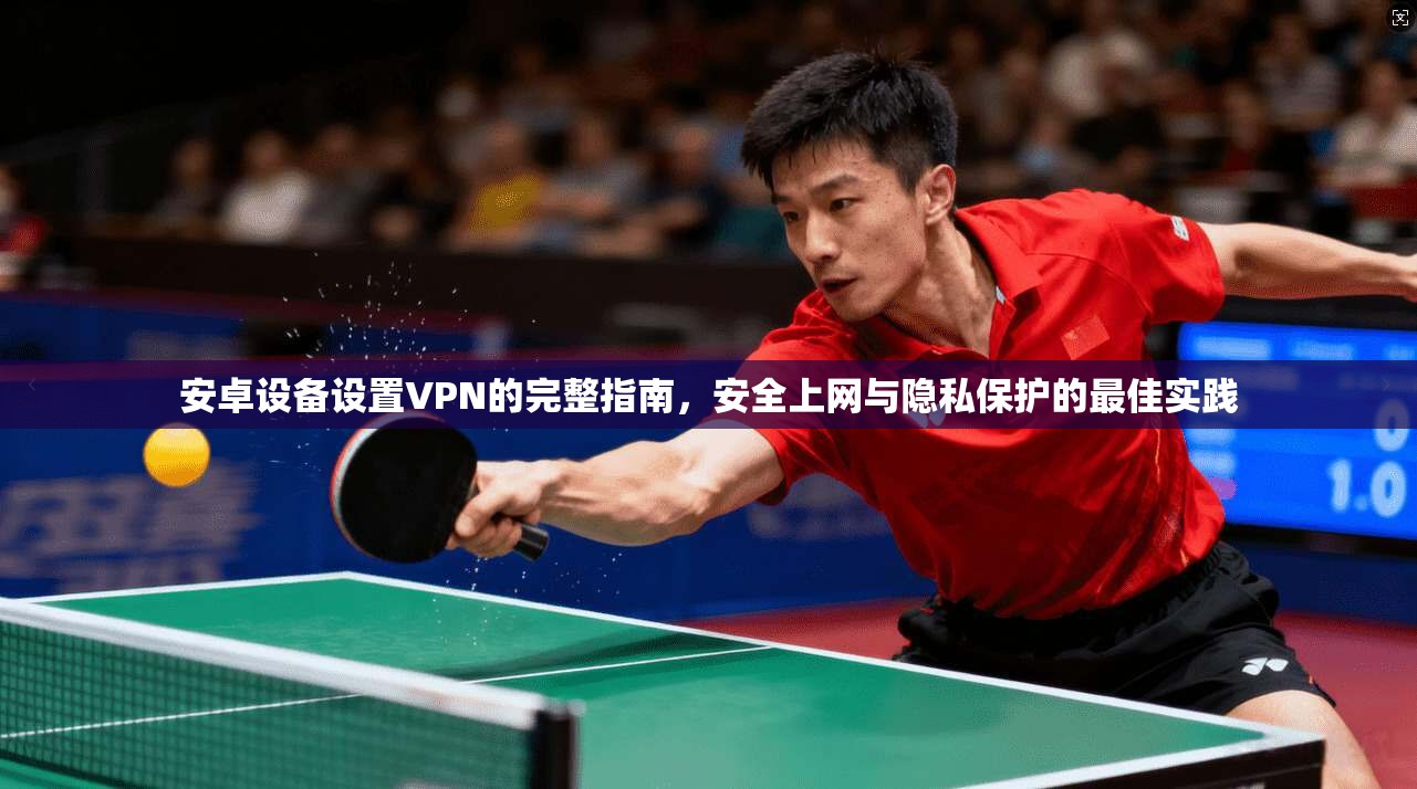 安卓设备设置VPN的完整指南，安全上网与隐私保护的最佳实践
