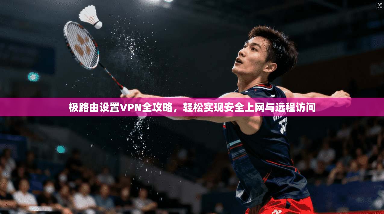 极路由设置VPN全攻略，轻松实现安全上网与远程访问