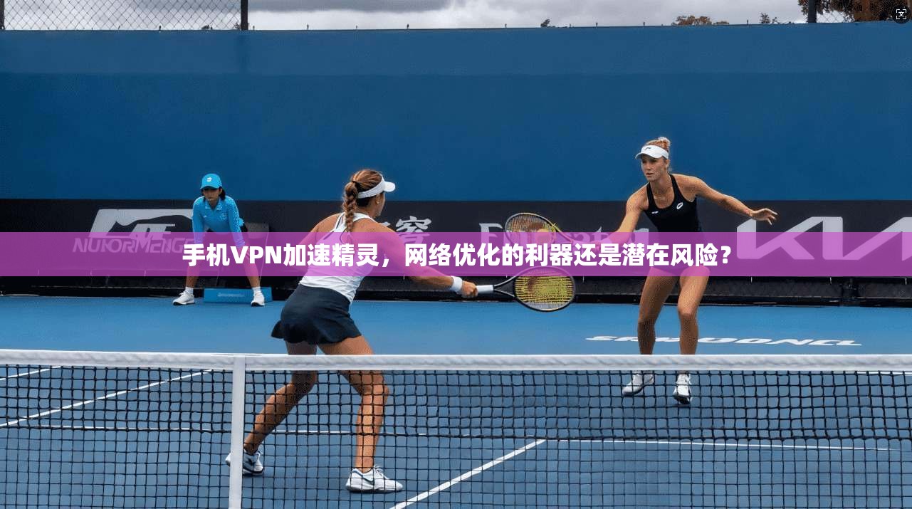 手机VPN加速精灵，网络优化的利器还是潜在风险？