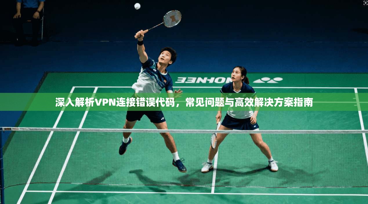 深入解析VPN连接错误代码，常见问题与高效解决方案指南