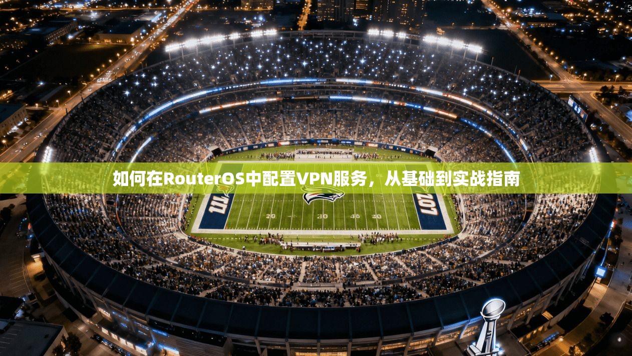 如何在RouterOS中配置VPN服务，从基础到实战指南