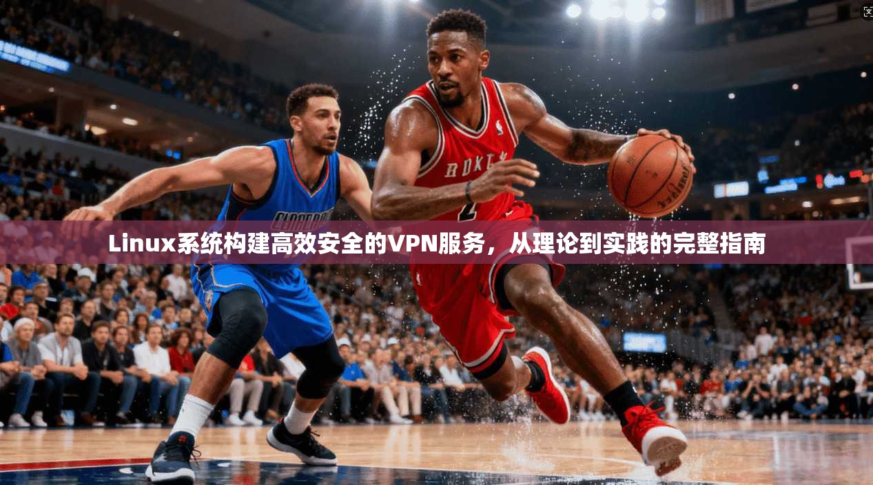 Linux系统构建高效安全的VPN服务，从理论到实践的完整指南