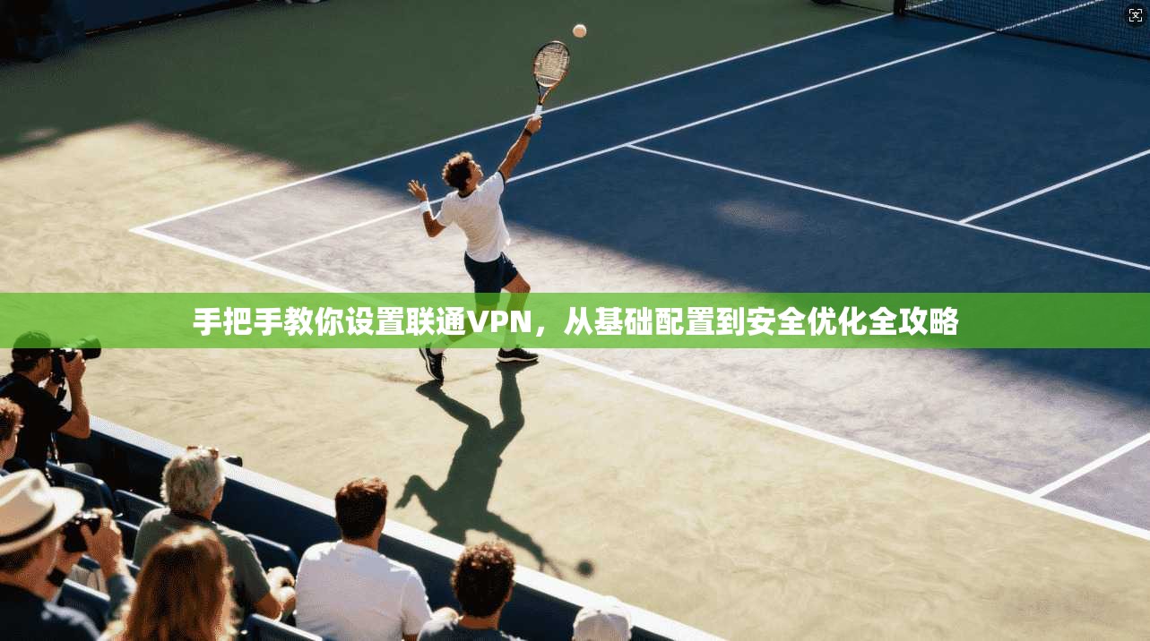 手把手教你设置联通VPN，从基础配置到安全优化全攻略