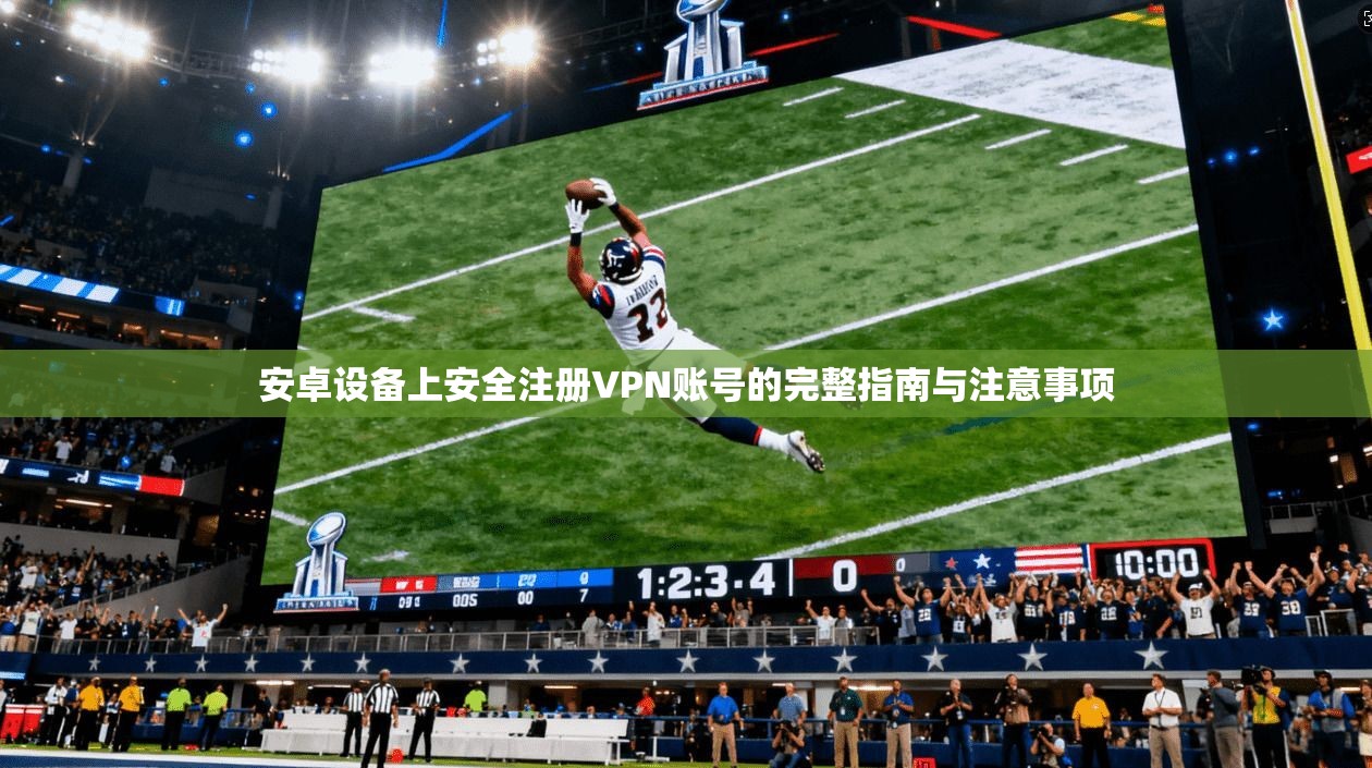 安卓设备上安全注册VPN账号的完整指南与注意事项