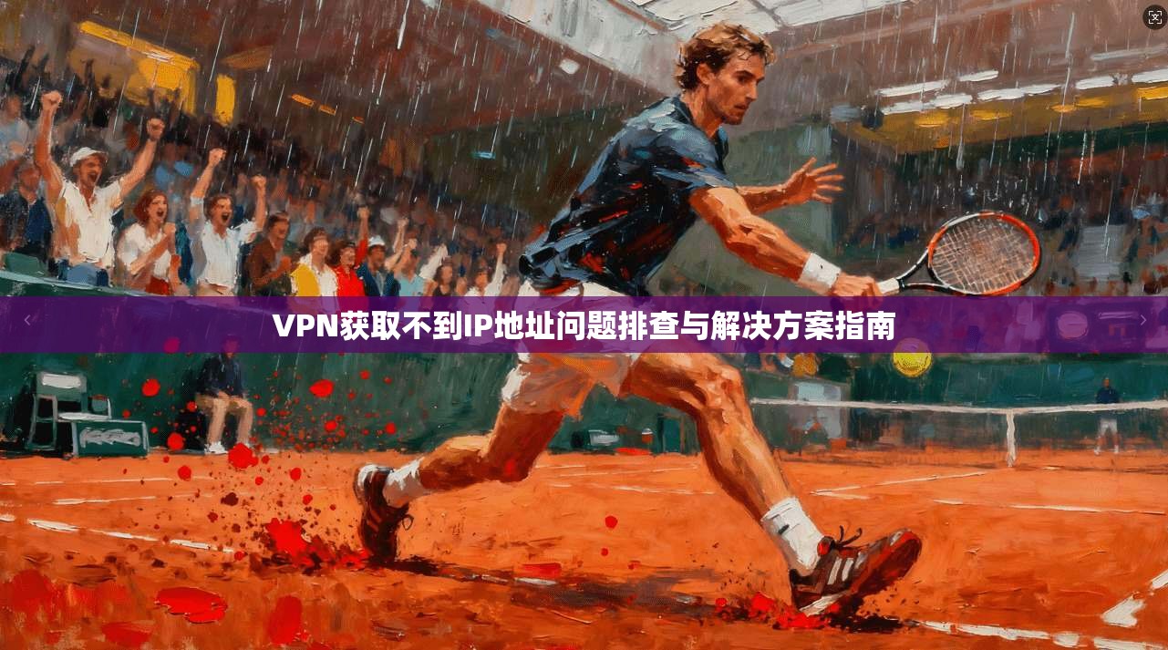 VPN获取不到IP地址问题排查与解决方案指南
